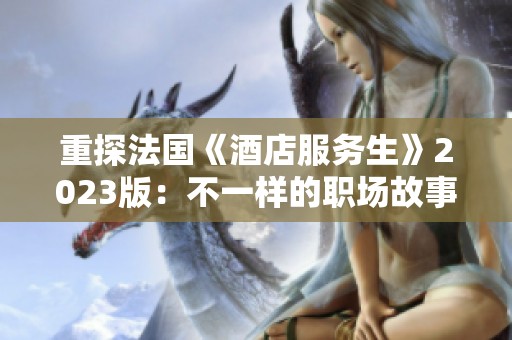 重探法国《酒店服务生》2023版：不一样的职场故事与人生哲学