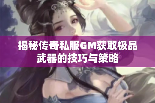 揭秘传奇私服GM获取极品武器的技巧与策略