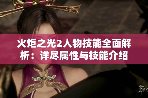 火炬之光2人物技能全面解析：详尽属性与技能介绍