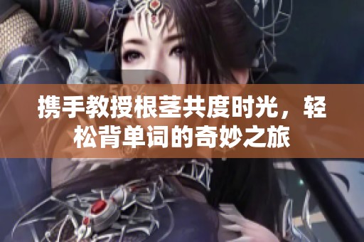 携手教授根茎共度时光，轻松背单词的奇妙之旅