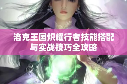 洛克王国炽耀行者技能搭配与实战技巧全攻略