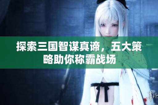 探索三国智谋真谛，五大策略助你称霸战场