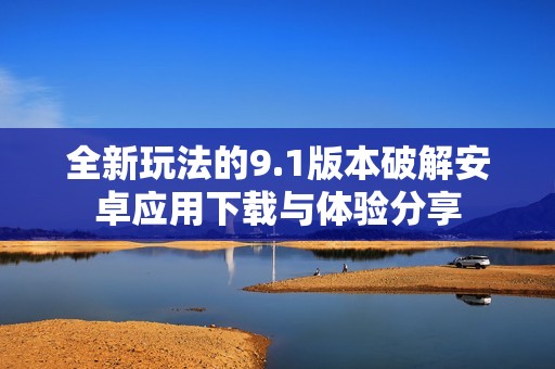 全新玩法的9.1版本破解安卓应用下载与体验分享