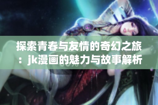探索青春与友情的奇幻之旅：jk漫画的魅力与故事解析