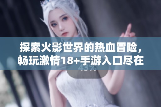 探索火影世界的热血冒险，畅玩激情18+手游入口尽在古镇手游网