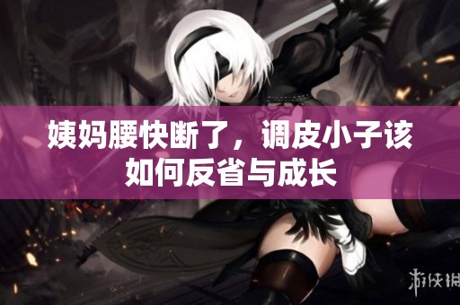 姨妈腰快断了，调皮小子该如何反省与成长