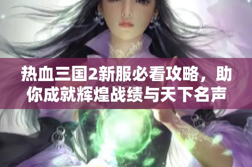 热血三国2新服必看攻略，助你成就辉煌战绩与天下名声！