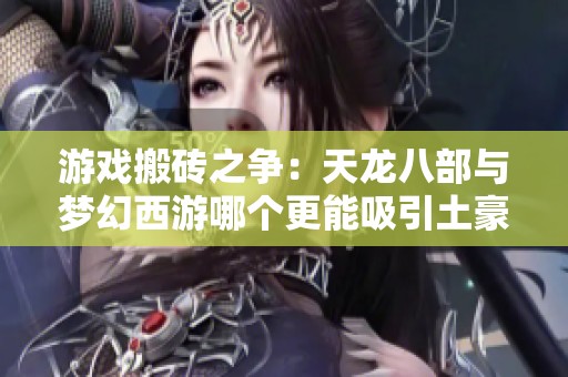 游戏搬砖之争：天龙八部与梦幻西游哪个更能吸引土豪玩家