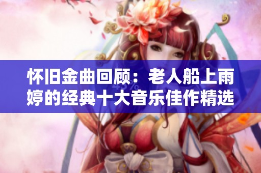 怀旧金曲回顾：老人船上雨婷的经典十大音乐佳作精选