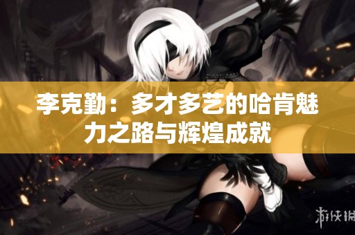 李克勤：多才多艺的哈肯魅力之路与辉煌成就
