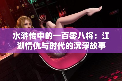 水浒传中的一百零八将：江湖情仇与时代的沉浮故事