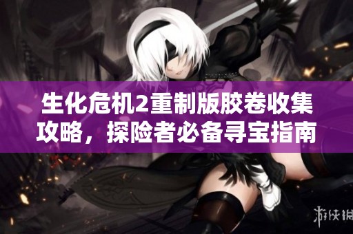 生化危机2重制版胶卷收集攻略,探险者必备寻宝指南 生化危机2重制版胶卷收集攻略,探险者必备寻宝指南