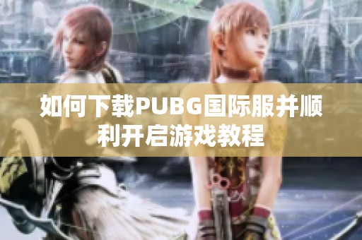 如何下载PUBG国际服并顺利开启游戏教程