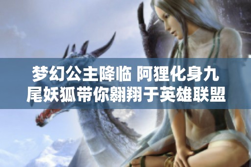 梦幻公主降临 阿狸化身九尾妖狐带你翱翔于英雄联盟世界