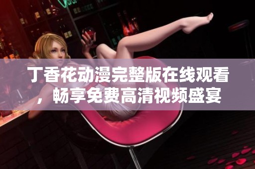 丁香花动漫完整版在线观看，畅享免费高清视频盛宴