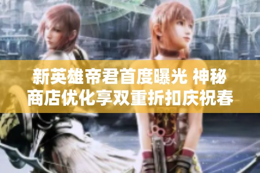 新英雄帝君首度曝光 神秘商店优化享双重折扣庆祝春节活动