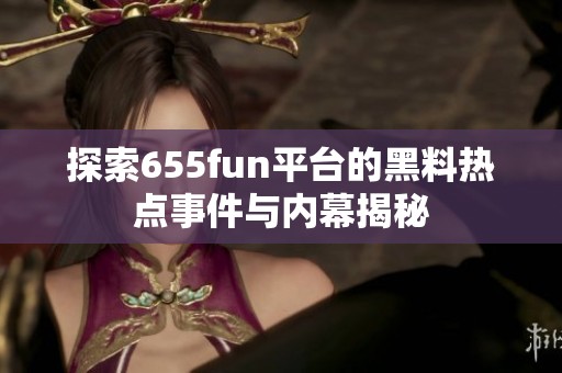 探索655fun平台的黑料热点事件与内幕揭秘