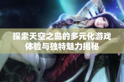 探索天空之岛的多元化游戏体验与独特魅力揭秘