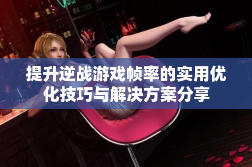 提升逆战游戏帧率的实用优化技巧与解决方案分享