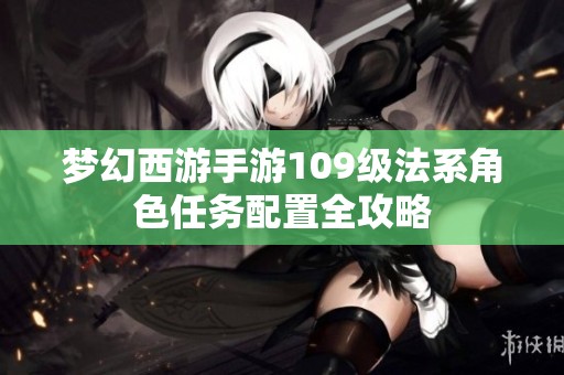 梦幻西游手游109级法系角色任务配置全攻略