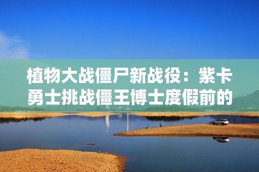 植物大战僵尸新战役：紫卡勇士挑战僵王博士度假前的战斗