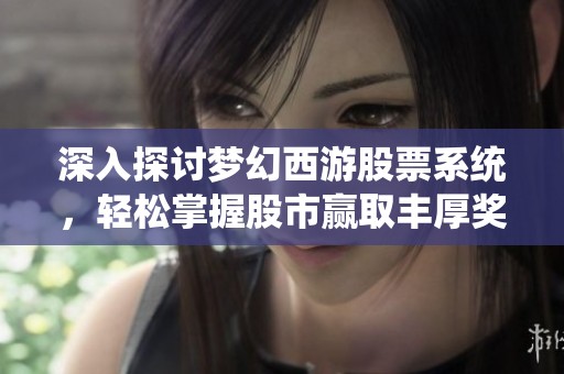 深入探讨梦幻西游股票系统，轻松掌握股市赢取丰厚奖品！