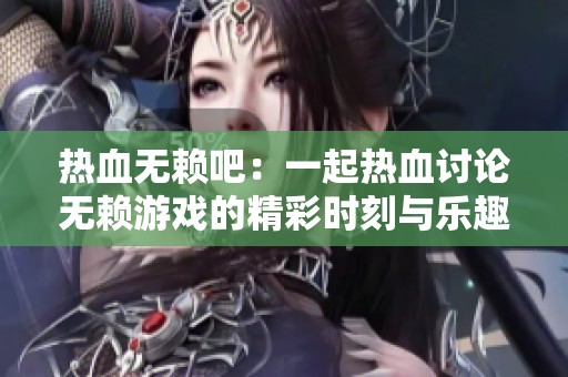 热血无赖吧：一起热血讨论无赖游戏的精彩时刻与乐趣