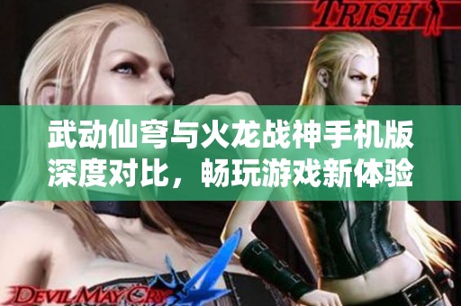 武动仙穹与火龙战神手机版深度对比，畅玩游戏新体验解析