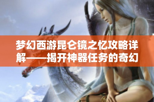 梦幻西游昆仑镜之忆攻略详解——揭开神器任务的奇幻冒险之旅