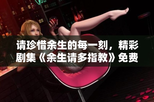 请珍惜余生的每一刻，精彩剧集《余生请多指教》免费观看全集