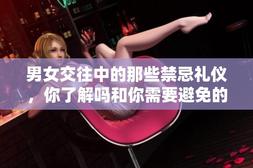 男女交往中的那些禁忌礼仪，你了解吗和你需要避免的误区