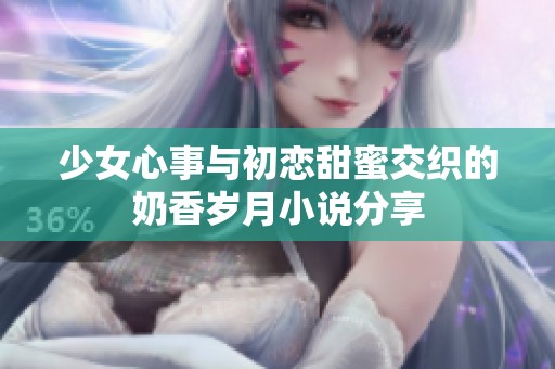 少女心事与初恋甜蜜交织的奶香岁月小说分享