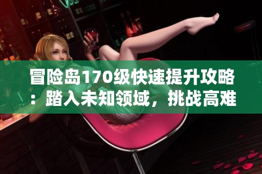 冒险岛170级快速提升攻略：踏入未知领域，挑战高难副本尽享升级乐趣