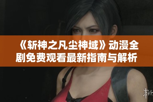 《斩神之凡尘神域》动漫全剧免费观看最新指南与解析