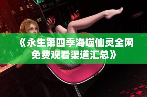 《永生第四季海噬仙灵全网免费观看渠道汇总》