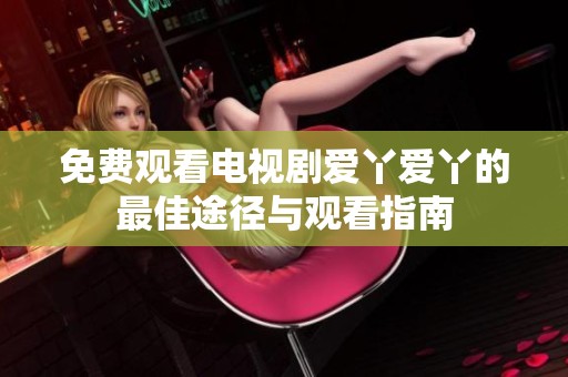 免费观看电视剧爱丫爱丫的最佳途径与观看指南