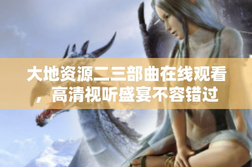 大地资源二三部曲在线观看，高清视听盛宴不容错过
