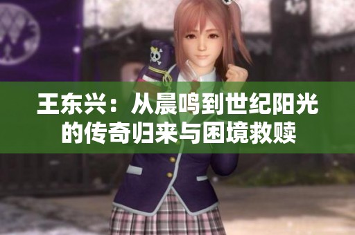 王东兴：从晨鸣到世纪阳光的传奇归来与困境救赎