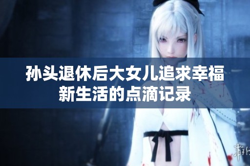 孙头退休后大女儿追求幸福新生活的点滴记录