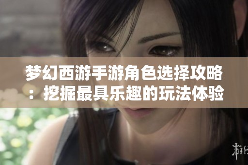 梦幻西游手游角色选择攻略：挖掘最具乐趣的玩法体验