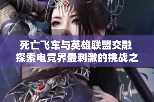 死亡飞车与英雄联盟交融 探索电竞界最刺激的挑战之旅