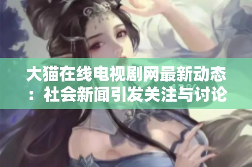 大猫在线电视剧网最新动态：社会新闻引发关注与讨论