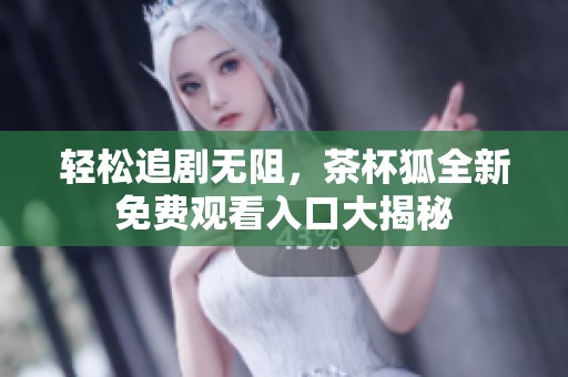 轻松追剧无阻，茶杯狐全新免费观看入口大揭秘