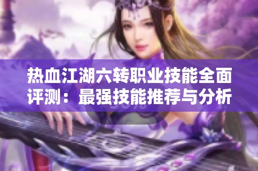 热血江湖六转职业技能全面评测：最强技能推荐与分析