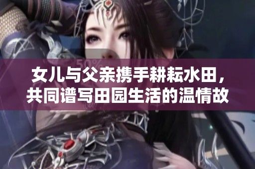 女儿与父亲携手耕耘水田，共同谱写田园生活的温情故事