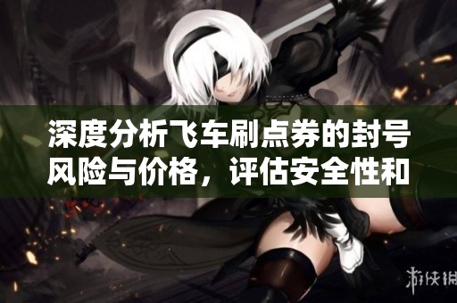 深度分析飞车刷点券的封号风险与价格，评估安全性和性价比