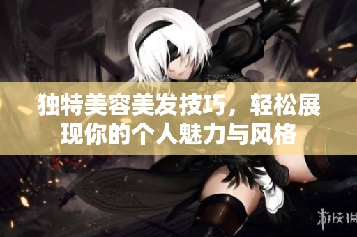 独特美容美发技巧，轻松展现你的个人魅力与风格