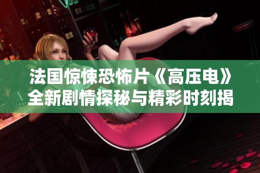 法国惊悚恐怖片《高压电》全新剧情探秘与精彩时刻揭秘