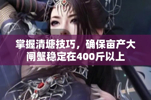掌握清塘技巧，确保亩产大闸蟹稳定在400斤以上