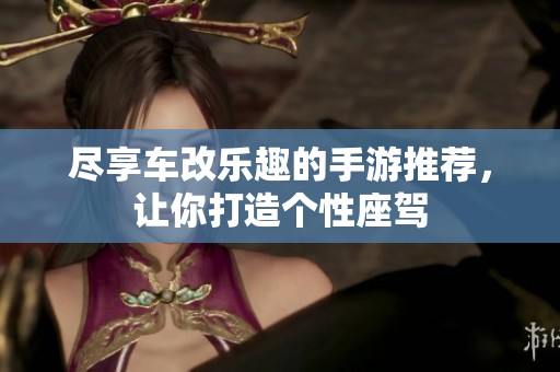 尽享车改乐趣的手游推荐，让你打造个性座驾